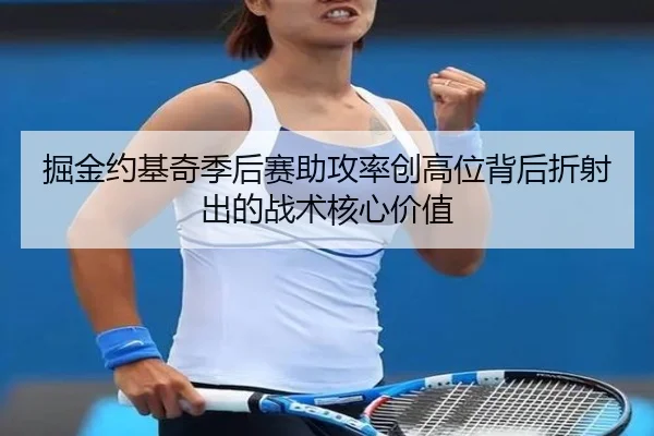 掘金约基奇季后赛助攻率创高位背后折射出的战术核心价值