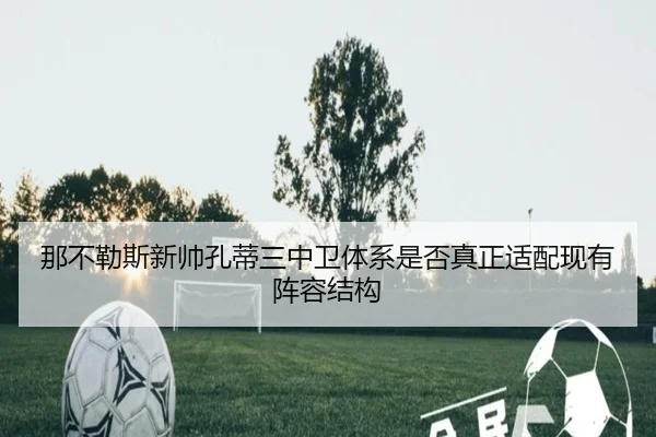 那不勒斯新帅孔蒂三中卫体系是否真正适配现有阵容结构