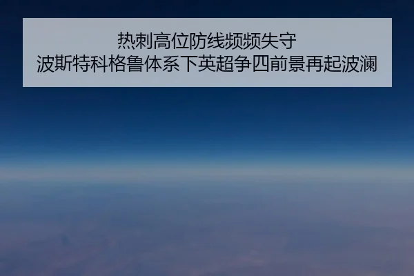 热刺高位防线频频失守 波斯特科格鲁体系下英超争四前景再起波澜