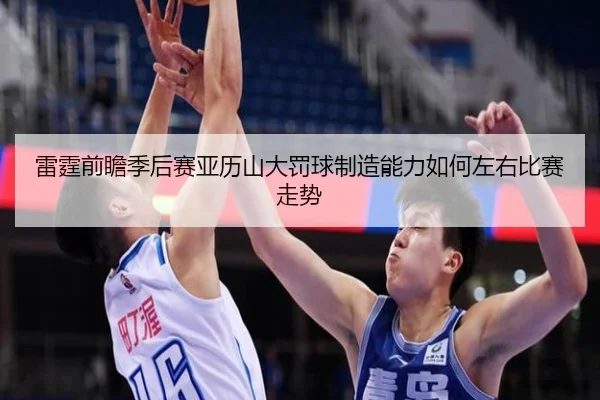 雷霆前瞻季后赛亚历山大罚球制造能力如何左右比赛走势