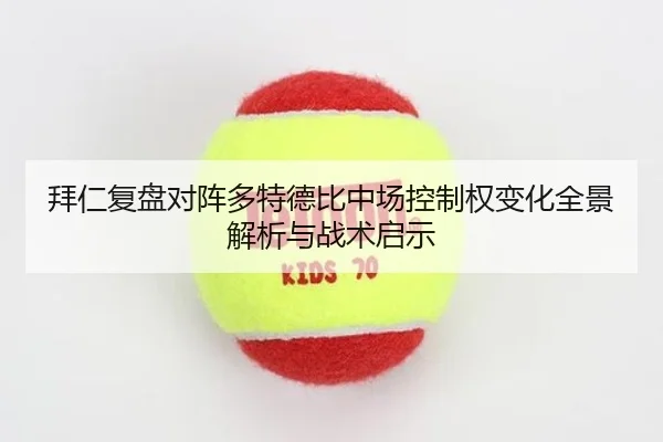 拜仁复盘对阵多特德比中场控制权变化全景解析与战术启示