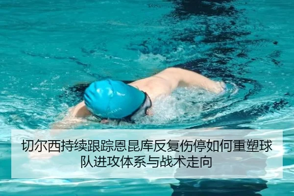 切尔西持续跟踪恩昆库反复伤停如何重塑球队进攻体系与战术走向