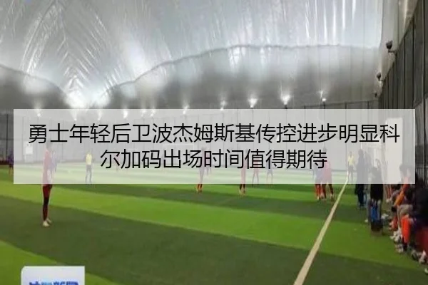勇士年轻后卫波杰姆斯基传控进步明显科尔加码出场时间值得期待