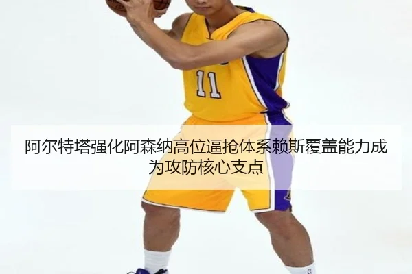 阿尔特塔强化阿森纳高位逼抢体系赖斯覆盖能力成为攻防核心支点