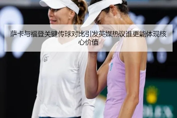 萨卡与福登关键传球对比引发英媒热议谁更能体现核心价值
